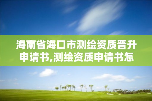 海南省海口市測繪資質晉升申請書,測繪資質申請書怎么寫