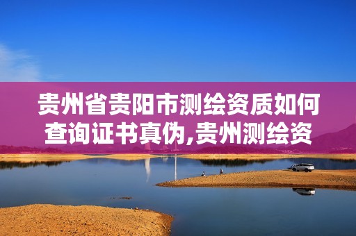 貴州省貴陽市測繪資質如何查詢證書真偽,貴州測繪資質延期公告。