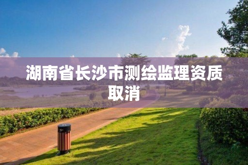 湖南省長沙市測繪監理資質取消