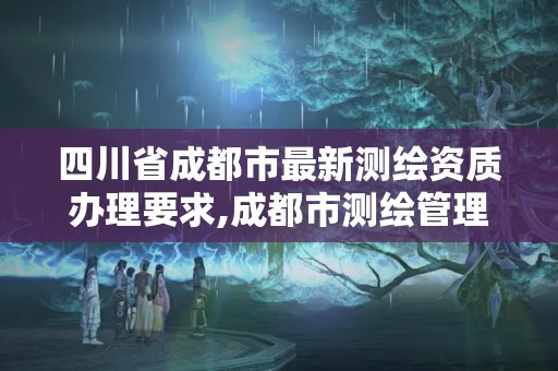 四川省成都市最新測繪資質(zhì)辦理要求,成都市測繪管理辦法