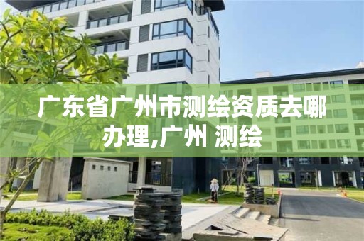 廣東省廣州市測繪資質去哪辦理,廣州 測繪