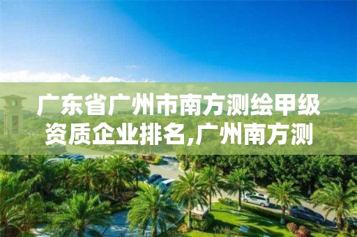 廣東省廣州市南方測繪甲級資質企業排名,廣州南方測繪公司。