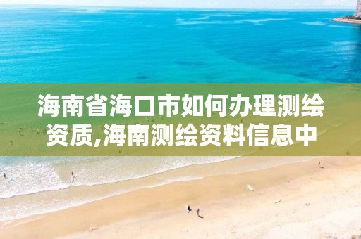 海南省海口市如何辦理測(cè)繪資質(zhì),海南測(cè)繪資料信息中心