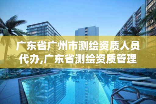 廣東省廣州市測繪資質(zhì)人員代辦,廣東省測繪資質(zhì)管理系統(tǒng)