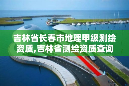 吉林省長春市地理甲級測繪資質,吉林省測繪資質查詢