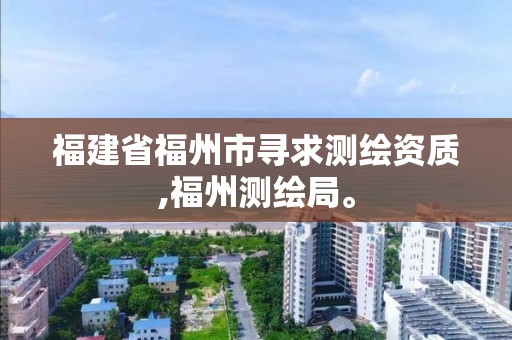 福建省福州市尋求測繪資質(zhì),福州測繪局。