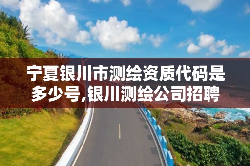 寧夏銀川市測繪資質代碼是多少號,銀川測繪公司招聘信息