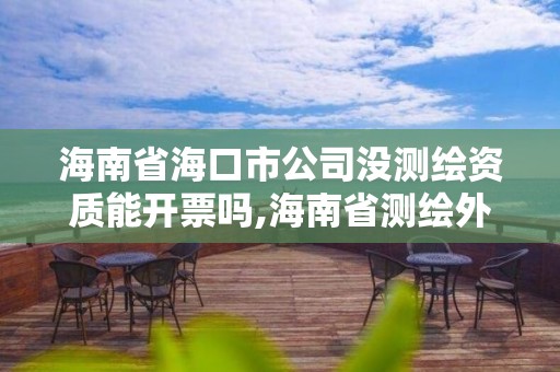 海南省海口市公司沒測繪資質能開票嗎,海南省測繪外來單位是不是放開。