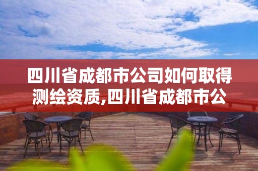 四川省成都市公司如何取得測繪資質,四川省成都市公司如何取得測繪資質證書