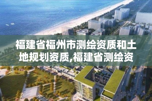 福建省福州市測繪資質(zhì)和土地規(guī)劃資質(zhì),福建省測繪資質(zhì)查詢