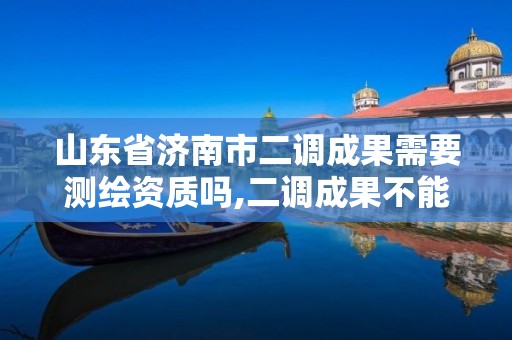 山東省濟南市二調成果需要測繪資質嗎,二調成果不能作為法律依據。