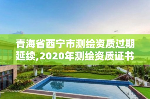 青海省西寧市測(cè)繪資質(zhì)過期延續(xù),2020年測(cè)繪資質(zhì)證書延期