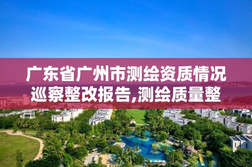 廣東省廣州市測繪資質情況巡察整改報告,測繪質量整改要求