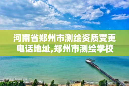 河南省鄭州市測繪資質變更電話地址,鄭州市測繪學校地址。