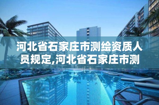 河北省石家莊市測繪資質人員規定,河北省石家莊市測繪資質人員規定公示