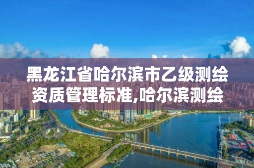 黑龍江省哈爾濱市乙級測繪資質管理標準,哈爾濱測繪有限公司