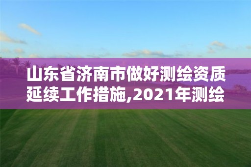 山東省濟(jì)南市做好測(cè)繪資質(zhì)延續(xù)工作措施,2021年測(cè)繪資質(zhì)延期山東。