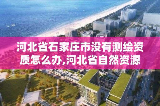 河北省石家莊市沒有測繪資質怎么辦,河北省自然資源廳關于延長測繪資質證書有效期的公告