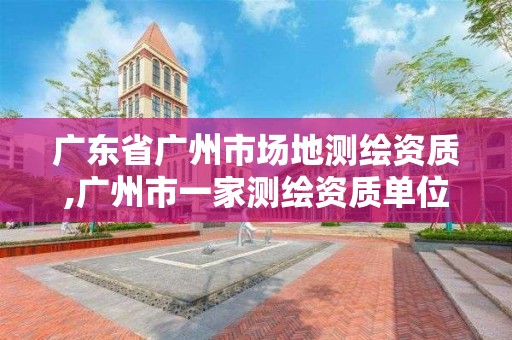 廣東省廣州市場地測繪資質,廣州市一家測繪資質單位