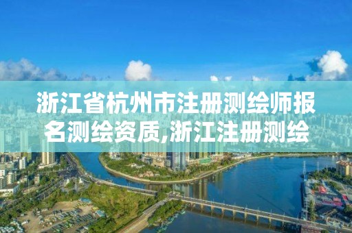 浙江省杭州市注冊測繪師報名測繪資質,浙江注冊測繪師報名時間