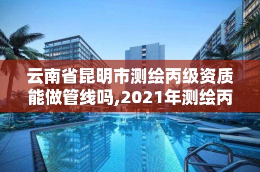 云南省昆明市測繪丙級資質(zhì)能做管線嗎,2021年測繪丙級資質(zhì)申報條件