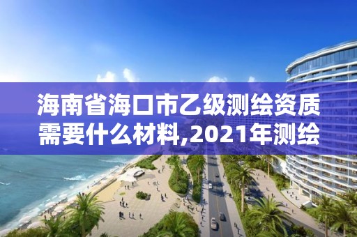 海南省?？谑幸壹墱y繪資質需要什么材料,2021年測繪乙級資質申報制度。