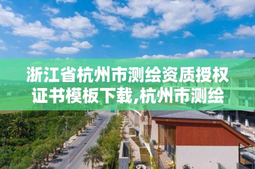 浙江省杭州市測繪資質授權證書模板下載,杭州市測繪管理服務平臺。