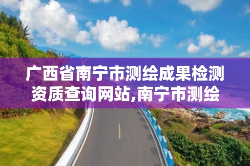 廣西省南寧市測繪成果檢測資質查詢網站,南寧市測繪基準服務平臺。