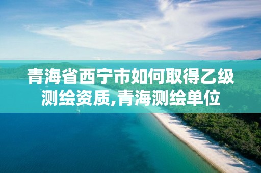 青海省西寧市如何取得乙級測繪資質(zhì),青海測繪單位