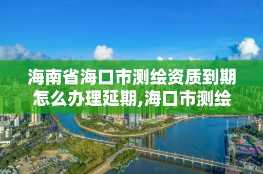 海南省海口市測繪資質到期怎么辦理延期,海口市測繪公司。