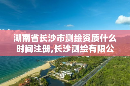 湖南省長沙市測繪資質(zhì)什么時(shí)間注冊(cè),長沙測繪有限公司聯(lián)系電話