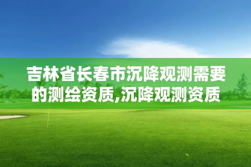 吉林省長春市沉降觀測需要的測繪資質,沉降觀測資質申請流程。