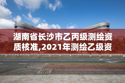 湖南省長沙市乙丙級測繪資質核準,2021年測繪乙級資質辦公申報條件