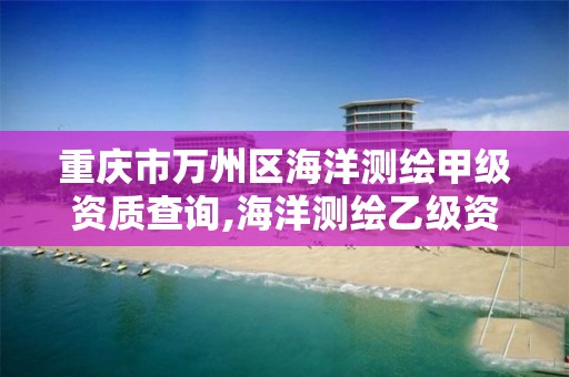 重慶市萬州區海洋測繪甲級資質查詢,海洋測繪乙級資質標準