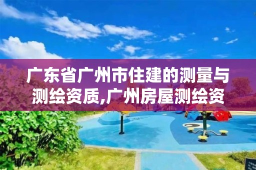 廣東省廣州市住建的測量與測繪資質,廣州房屋測繪資質單位。