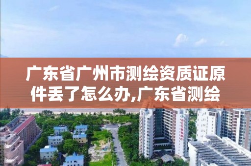 廣東省廣州市測繪資質(zhì)證原件丟了怎么辦,廣東省測繪資質(zhì)辦理流程。