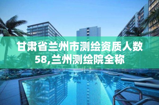 甘肅省蘭州市測繪資質人數58,蘭州測繪院全稱