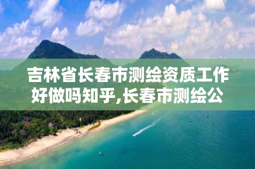 吉林省長春市測繪資質工作好做嗎知乎,長春市測繪公司招聘。