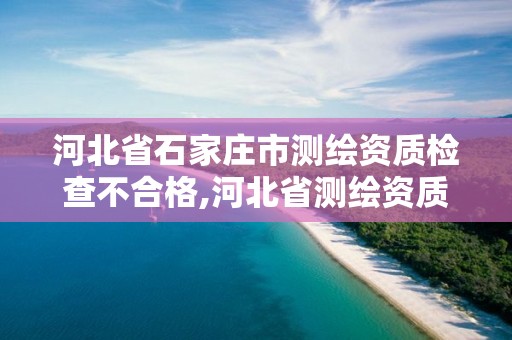 河北省石家莊市測繪資質檢查不合格,河北省測繪資質公示。