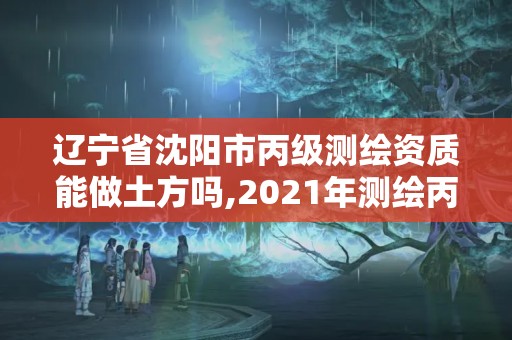 遼寧省沈陽市丙級(jí)測繪資質(zhì)能做土方嗎,2021年測繪丙級(jí)資質(zhì)申報(bào)條件