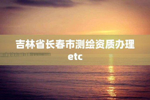 吉林省長春市測繪資質(zhì)辦理etc