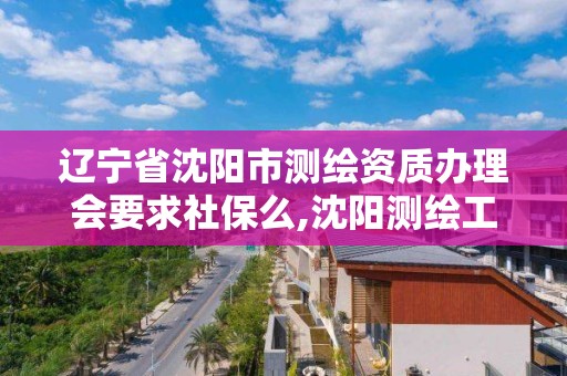 遼寧省沈陽市測繪資質辦理會要求社保么,沈陽測繪工資。