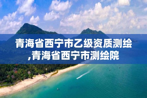 青海省西寧市乙級資質(zhì)測繪,青海省西寧市測繪院