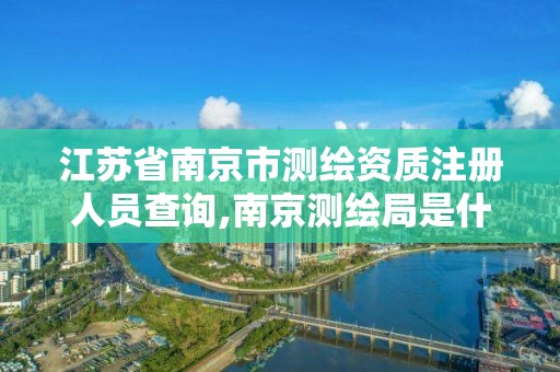 江蘇省南京市測繪資質注冊人員查詢,南京測繪局是什么樣的單位