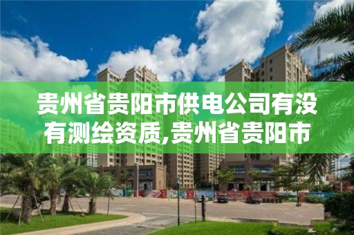 貴州省貴陽市供電公司有沒有測繪資質,貴州省貴陽市供電公司有沒有測繪資質的。