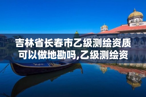 吉林省長(zhǎng)春市乙級(jí)測(cè)繪資質(zhì)可以做地勘嗎,乙級(jí)測(cè)繪資質(zhì)單位名錄