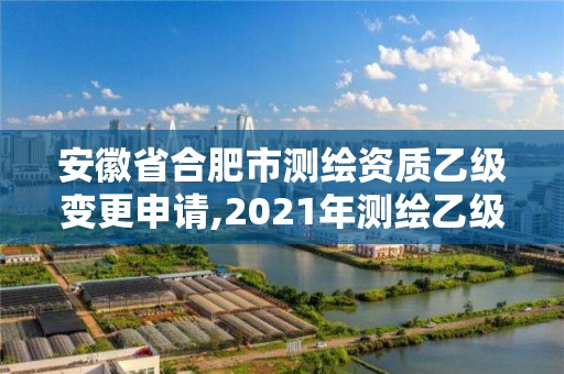 安徽省合肥市測繪資質乙級變更申請,2021年測繪乙級資質