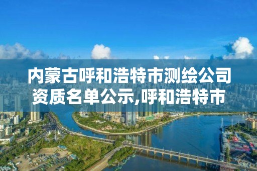 內蒙古呼和浩特市測繪公司資質名單公示,呼和浩特市勘察測繪研究院電話