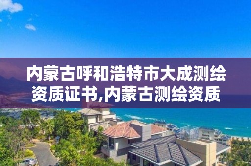 內蒙古呼和浩特市大成測繪資質證書,內蒙古測繪資質單位名錄