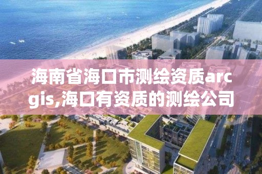 海南省海口市測(cè)繪資質(zhì)arcgis,海口有資質(zhì)的測(cè)繪公司